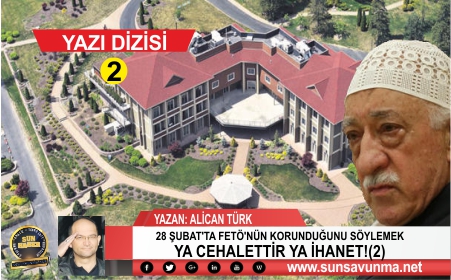 28 ŞUBAT’TA FETÖ’NÜN KORUNDUĞUNU SÖYLEMEK YA CEHALETTİR YA İHANET!(2)
