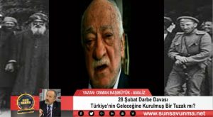 28 Şubat Darbe Davası Türkiye’nin Geleceğine Kurulmuş Bir Tuzak mı?
