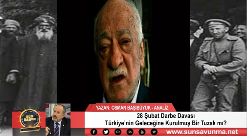 28 Şubat Darbe Davası Türkiye’nin Geleceğine Kurulmuş Bir Tuzak mı?