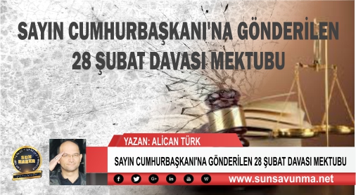 SAYIN CUMHURBAŞKANI’NA GÖNDERİLEN 28 ŞUBAT DAVASI MEKTUBU