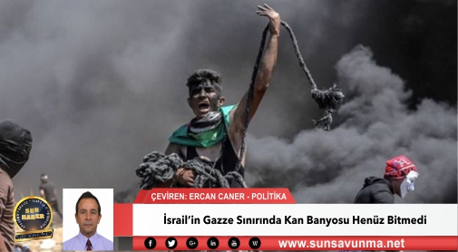 İsrail’in Gazze Sınırında Kan Banyosu Henüz Bitmedi