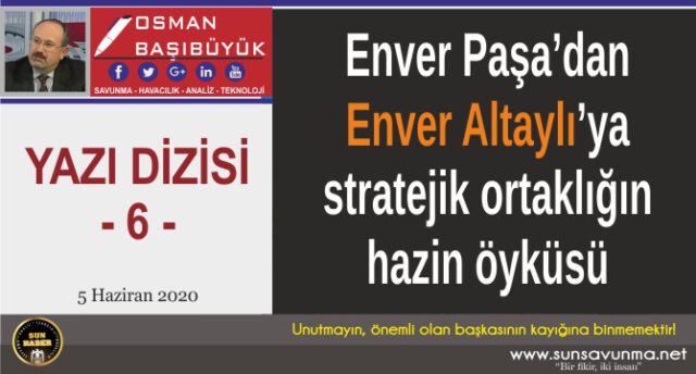 Enver Paşa’dan Enver Altaylı’ya stratejik ortaklığın hazin öyküsü – 6
