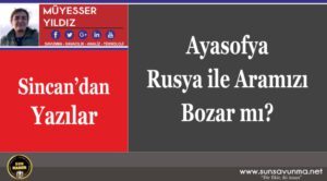 Ayasofya Rusya ile Aramızı Bozar mı?