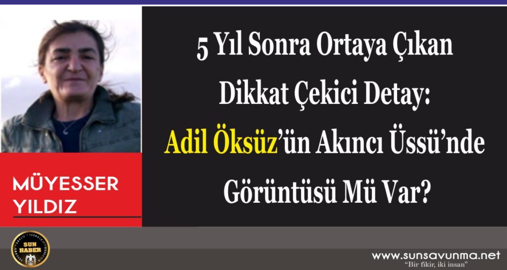 5 Yıl Sonra Ortaya Çıkan Dikkat Çekici Detay: Adil Öksüz’ün Akıncı Üssü’nde Görüntüsü Mü Var?
