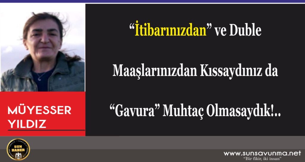 “İtibarınızdan” ve Duble Maaşlarınızdan Kıssaydınız da “Gavura” Muhtaç Olmasaydık!..