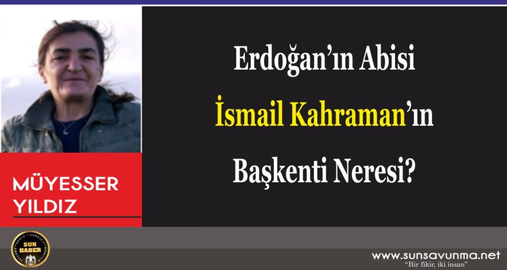 Erdoğan’ın Abisi İsmail Kahraman’ın Başkenti Neresi?