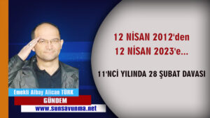 12 NİSAN 2012’den 12 NİSAN 2023’e… 11’NCİ YILINDA 28 ŞUBAT DAVASI