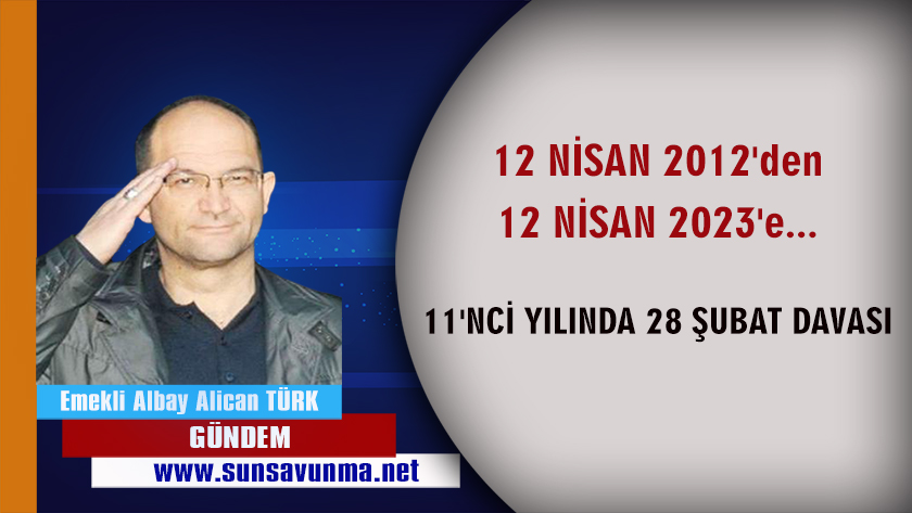 12 NİSAN 2012’den 12 NİSAN 2023’e… 11’NCİ YILINDA 28 ŞUBAT DAVASI