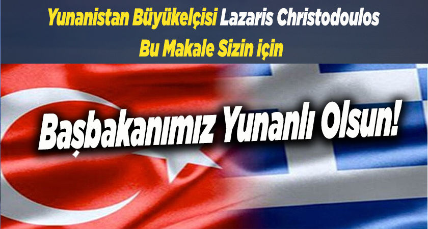 Yunanistan Büyükelçisi Lazaris Christodoulos Bu Makale Sizin İçin Başbakanımız Yunanlı Olsun!