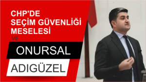 CHP’DE SEÇİM GÜVENLİĞİ MESELESİ VE ONURSAL ADIGÜZEL