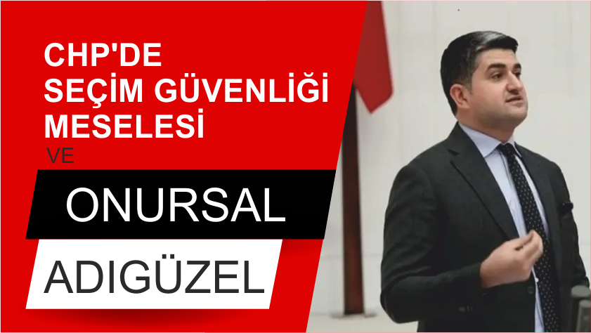CHP’DE SEÇİM GÜVENLİĞİ MESELESİ VE ONURSAL ADIGÜZEL