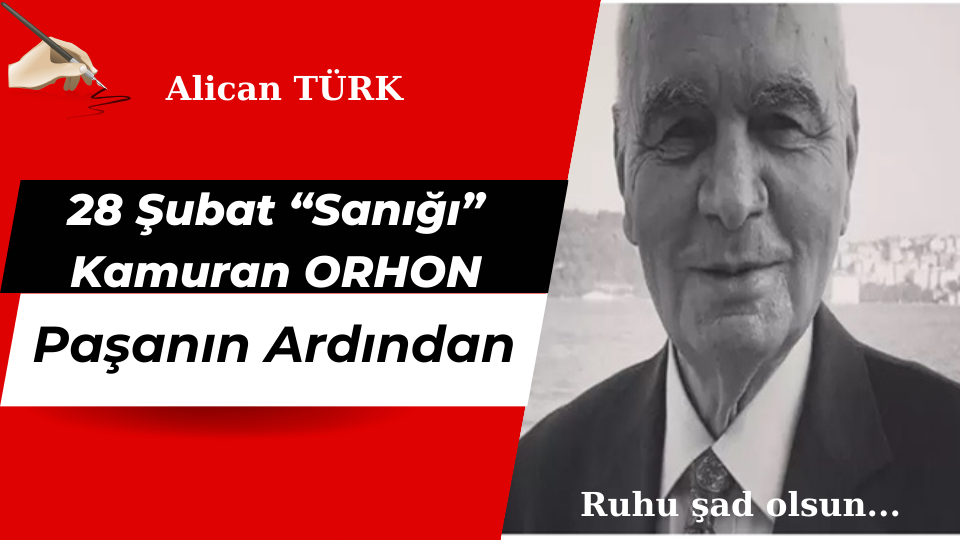 “28 ŞUBAT “SANIĞI” KAMURAN ORHON PAŞA’NIN ARDINDAN