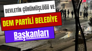 DEVLETİN ÇÜRÜMÜŞLÜĞÜ VE DEM PARTİLİ BELEDİYE BAŞKANLARI