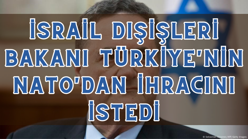 İsrail Dışişleri Bakanı Türkiye’nin NATO’dan ihracını istedi