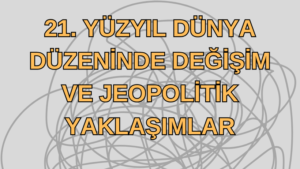 21. YÜZYIL DÜNYA DÜZENİNDE DEĞİŞİM VE JEOPOLİTİK YAKLAŞIMLAR