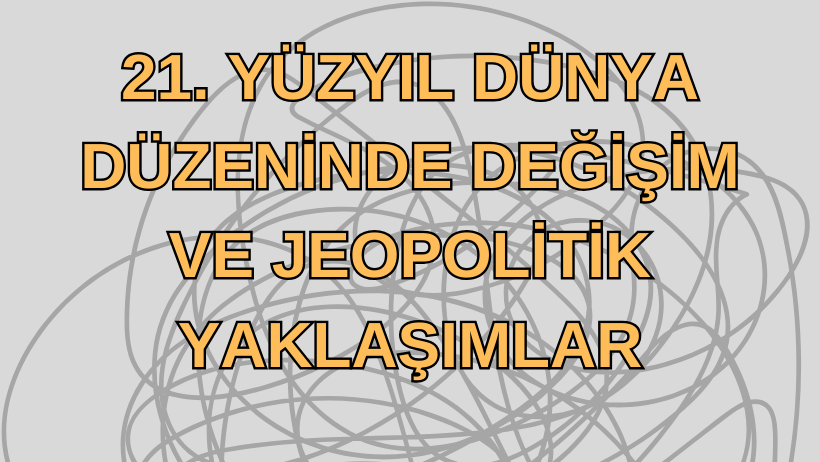 21. YÜZYIL DÜNYA DÜZENİNDE DEĞİŞİM VE JEOPOLİTİK YAKLAŞIMLAR
