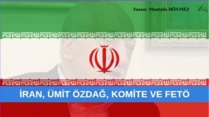 İRAN, ÜMİT ÖZDAĞ, KOMİTE VE FETÖ