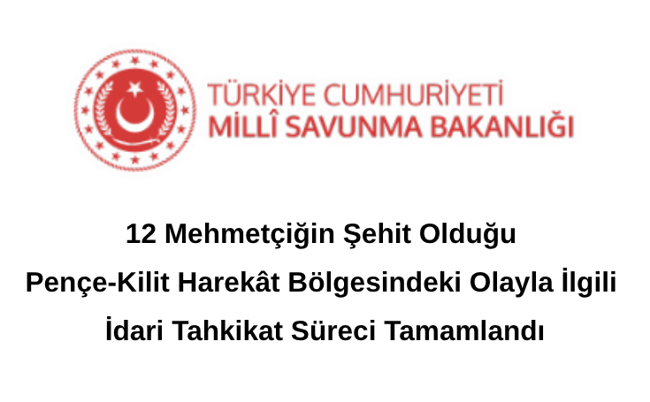 12 Mehmetçiğin Şehit Olduğu Pençe-Kilit Harekât Bölgesindeki Olayla İlgili İdari Tahkikat Süreci Tamamlandı