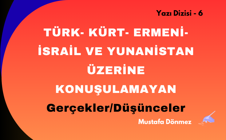 TÜRK- KÜRT- ERMENİ-İSRAİL VE YUNANİSTAN ÜZERİNE KONUŞULAMAYAN GERÇEKLER/DÜŞÜNCELER – 6