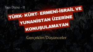 TÜRK- KÜRT- ERMENİ-İSRAİL VE YUNANİSTAN ÜZERİNE KONUŞULAMAYAN GERÇEKLER/DÜŞÜNCELER – 11