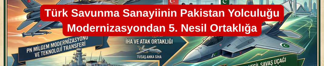 Türk Savunma Sanayiinin Pakistan Yolculuğu: Modernizasyondan 5. Nesil Ortaklığa