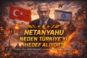 Netanyahu Neden Türkiye’yi Hedef Alıyor? Doğu Akdeniz’den Gazze’ye Uzanan Stratejik Gerilim